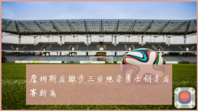 詹姆斯后撤步三分绝杀勇士创季后赛新高