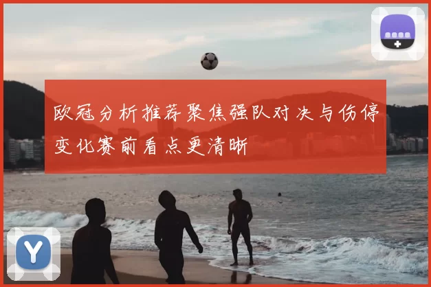 欧冠分析推荐聚焦强队对决与伤停变化赛前看点更清晰