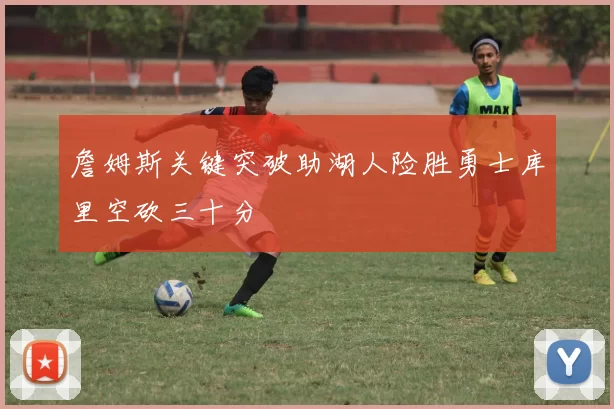 詹姆斯关键突破助湖人险胜勇士库里空砍三十分