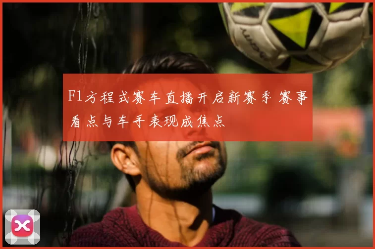 F1方程式赛车直播开启新赛季 赛事看点与车手表现成焦点