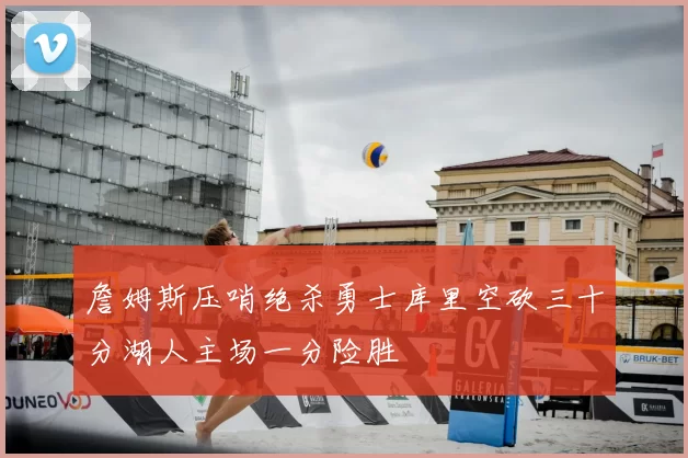 詹姆斯压哨绝杀勇士库里空砍三十分湖人主场一分险胜