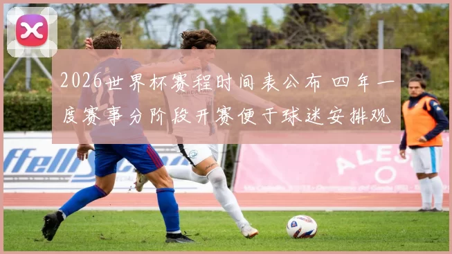 2026世界杯赛程时间表公布 四年一度赛事分阶段开赛便于球迷安排观赛