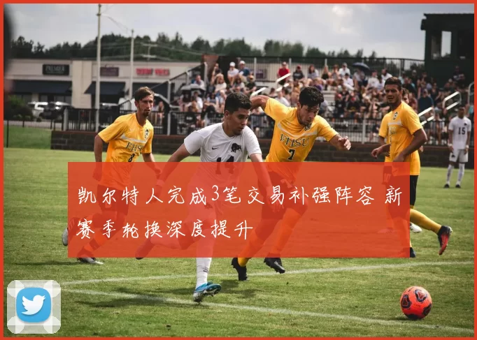 凯尔特人完成3笔交易补强阵容 新赛季轮换深度提升