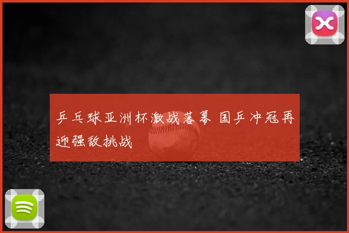 乒乓球亚洲杯激战落幕 国乒冲冠再迎强敌挑战