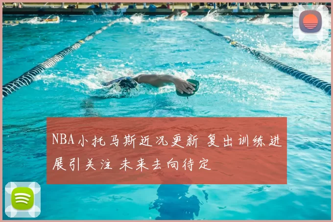 NBA小托马斯近况更新 复出训练进展引关注 未来去向待定