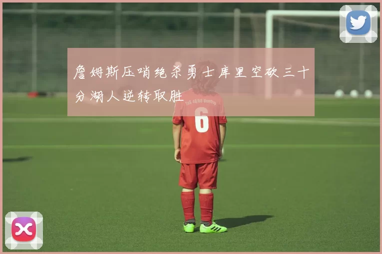 詹姆斯压哨绝杀勇士库里空砍三十分湖人逆转取胜