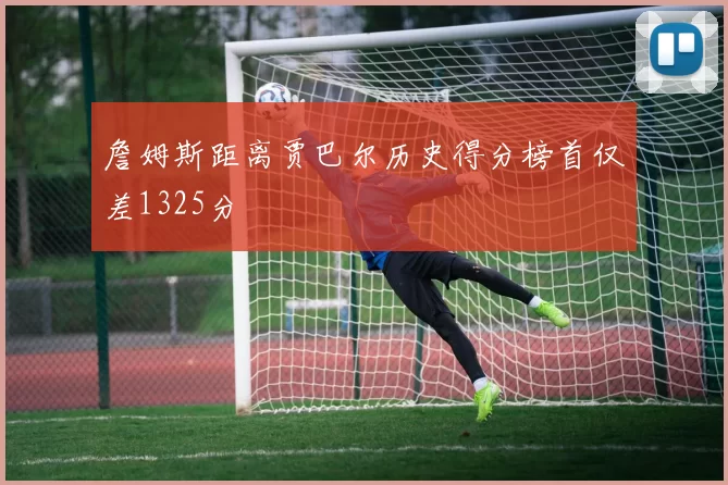 詹姆斯距离贾巴尔历史得分榜首仅差1325分