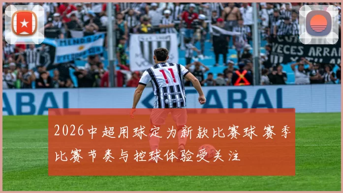 2026中超用球定为新款比赛球 赛季比赛节奏与控球体验受关注