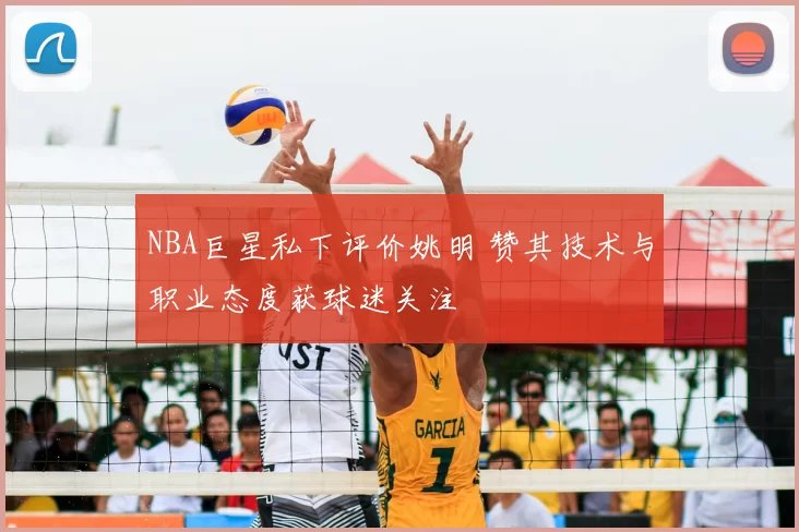 NBA巨星私下评价姚明 赞其技术与职业态度获球迷关注