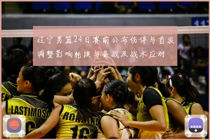 辽宁男篮24日赛前公布伤停与首发调整影响轮换与备战及战术应对