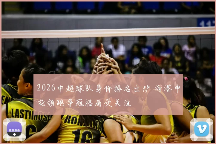 2026中超球队身价排名出炉 海港申花领跑争冠格局受关注