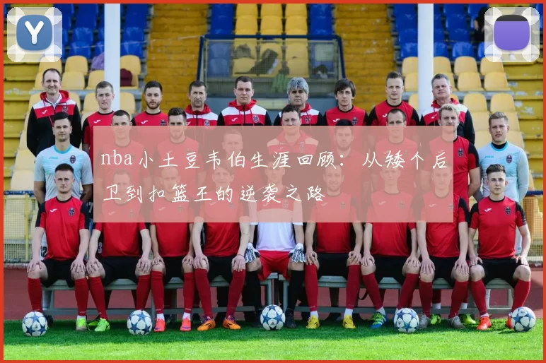 nba小土豆韦伯生涯回顾：从矮个后卫到扣篮王的逆袭之路