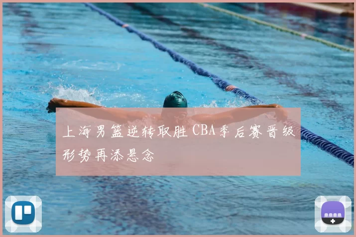 上海男篮逆转取胜 CBA季后赛晋级形势再添悬念