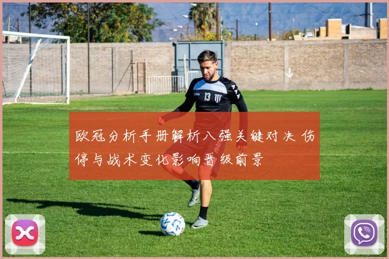 欧冠分析手册解析八强关键对决 伤停与战术变化影响晋级前景