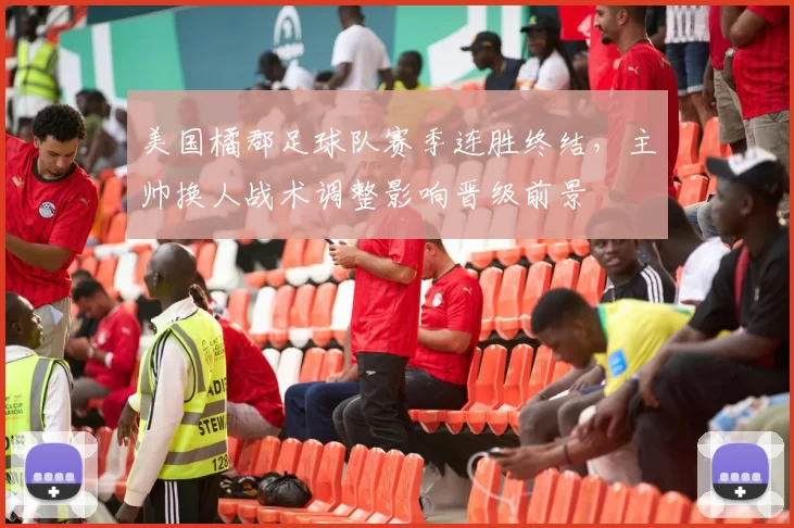 美国橘郡足球队赛季连胜终结，主帅换人战术调整影响晋级前景