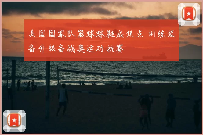 美国国家队篮球球鞋成焦点 训练装备升级备战奥运对抗赛