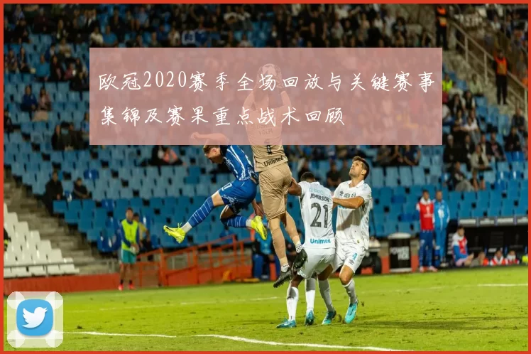 欧冠2020赛季全场回放与关键赛事集锦及赛果重点战术回顾