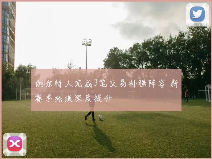 凯尔特人完成3笔交易补强阵容 新赛季轮换深度提升