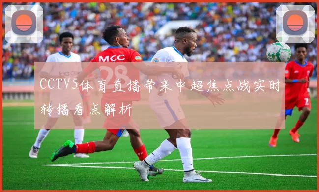 CCTV5体育直播带来中超焦点战实时转播看点解析