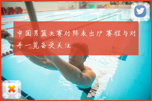 中国男篮决赛对阵表出炉 赛程与对手一览备受关注