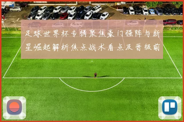 足球世界杯专辑聚焦豪门强阵与新星崛起解析焦点战术看点及晋级前景