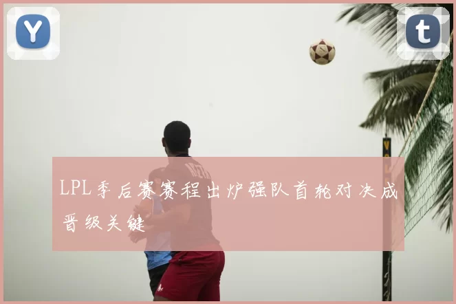 LPL季后赛赛程出炉强队首轮对决成晋级关键