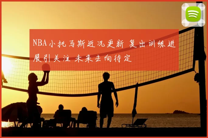 NBA小托马斯近况更新 复出训练进展引关注 未来去向待定