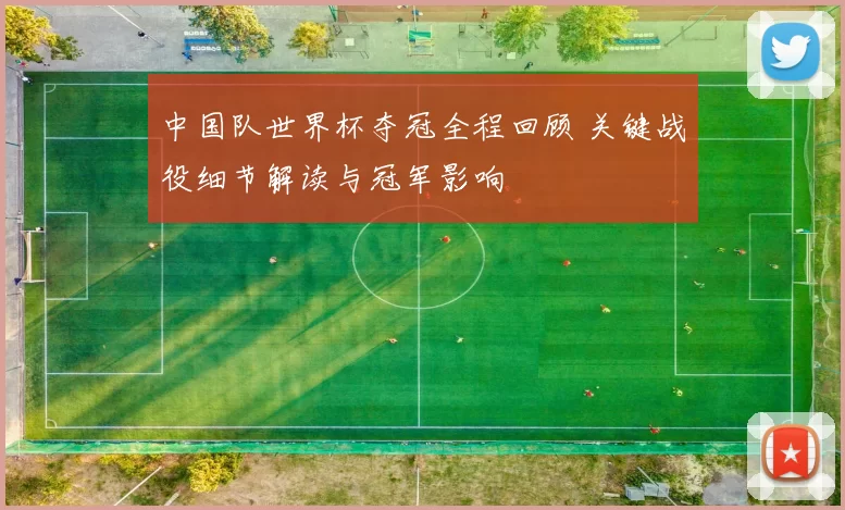 中国队世界杯夺冠全程回顾 关键战役细节解读与冠军影响