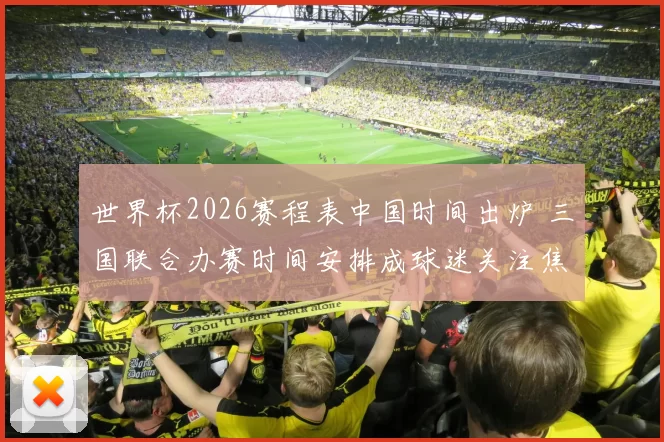 世界杯2026赛程表中国时间出炉 三国联合办赛时间安排成球迷关注焦点