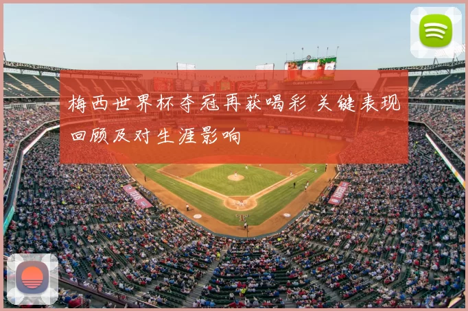 梅西世界杯夺冠再获喝彩 关键表现回顾及对生涯影响