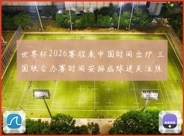 世界杯2026赛程表中国时间出炉 三国联合办赛时间安排成球迷关注焦点