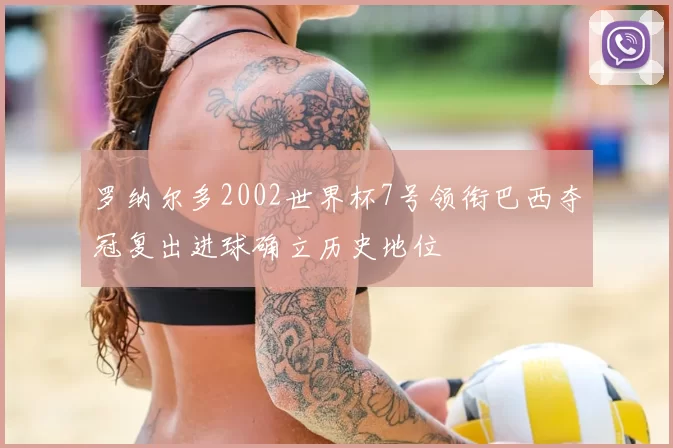 罗纳尔多2002世界杯7号领衔巴西夺冠复出进球确立历史地位