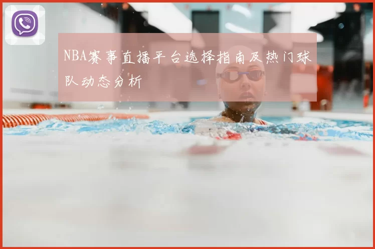 NBA赛事直播平台选择指南及热门球队动态分析