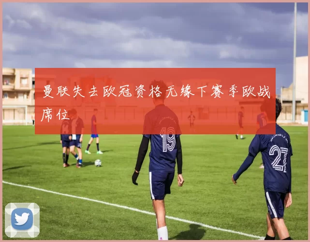 曼联失去欧冠资格无缘下赛季欧战席位