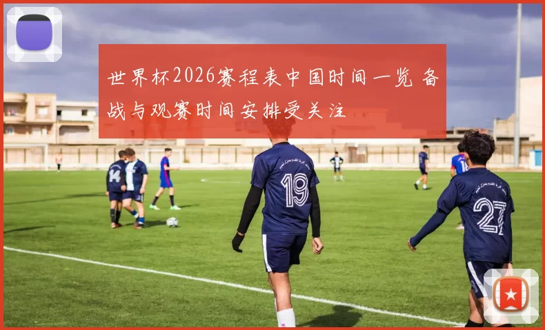 世界杯2026赛程表中国时间一览 备战与观赛时间安排受关注