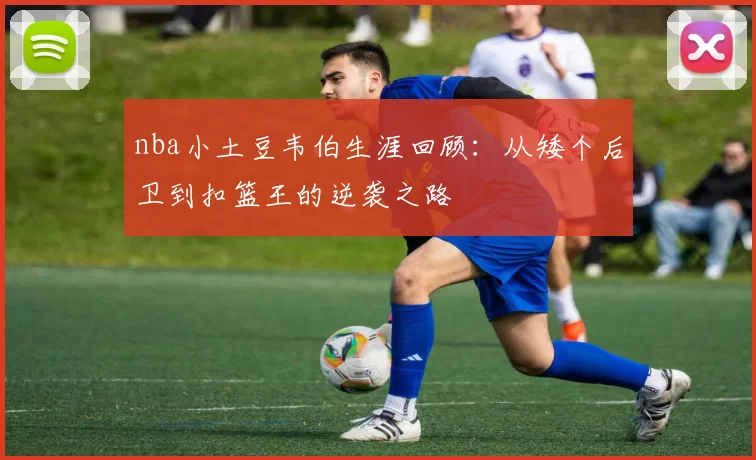 nba小土豆韦伯生涯回顾：从矮个后卫到扣篮王的逆袭之路