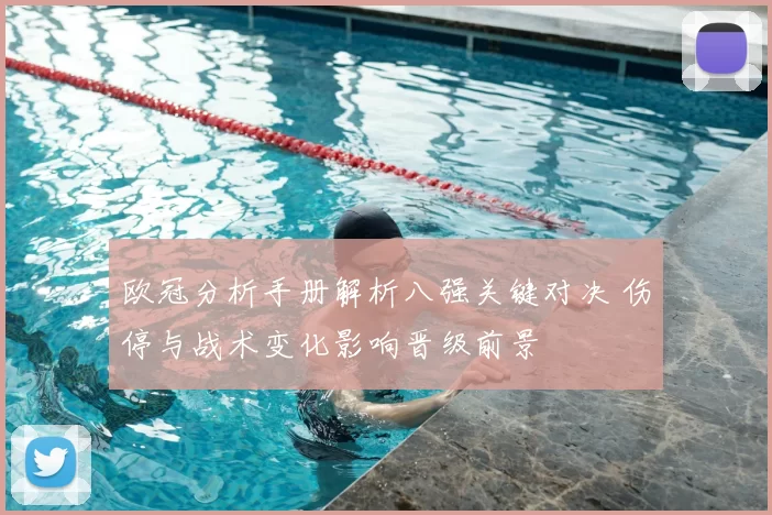 欧冠分析手册解析八强关键对决 伤停与战术变化影响晋级前景