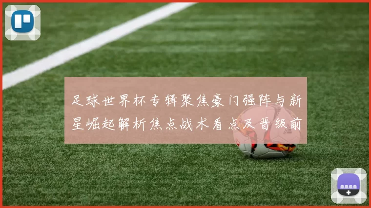 足球世界杯专辑聚焦豪门强阵与新星崛起解析焦点战术看点及晋级前景