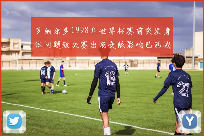 罗纳尔多1998年世界杯赛前突发身体问题致决赛出场受限影响巴西战术