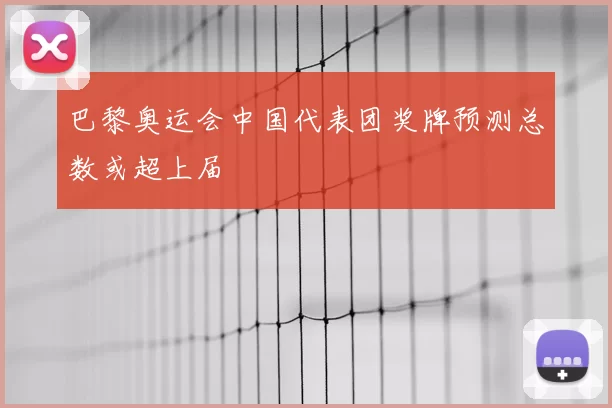 巴黎奥运会中国代表团奖牌预测总数或超上届
