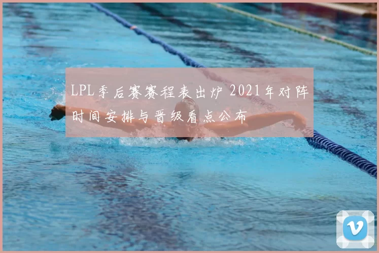 LPL季后赛赛程表出炉 2021年对阵时间安排与晋级看点公布