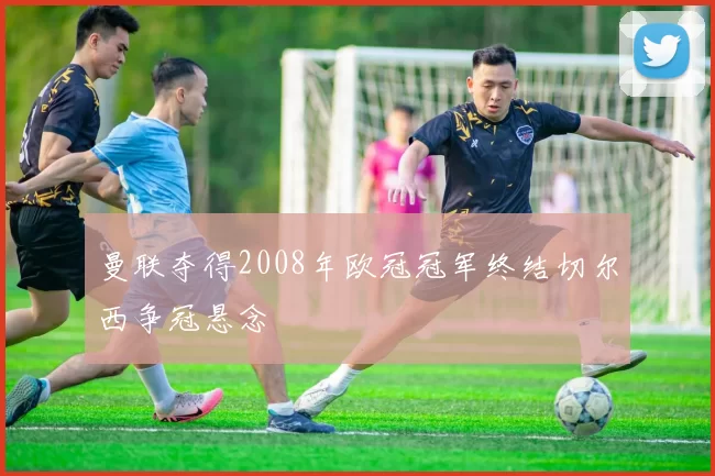 曼联夺得2008年欧冠冠军终结切尔西争冠悬念