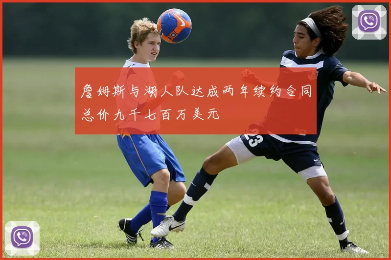 詹姆斯与湖人队达成两年续约合同总价九千七百万美元