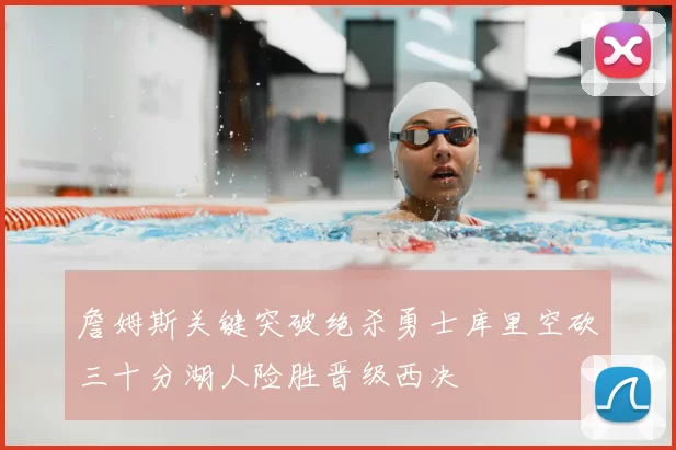 詹姆斯关键突破绝杀勇士库里空砍三十分湖人险胜晋级西决