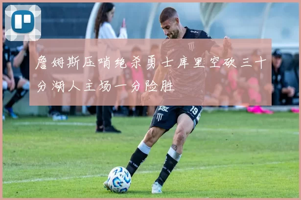 詹姆斯压哨绝杀勇士库里空砍三十分湖人主场一分险胜