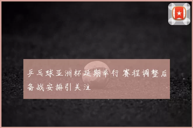 乒乓球亚洲杯延期举行 赛程调整后备战安排引关注