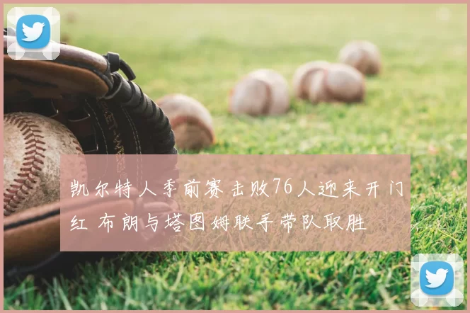 凯尔特人季前赛击败76人迎来开门红 布朗与塔图姆联手带队取胜