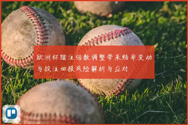 欧洲杯赌注倍数调整带来赔率变动与投注回报风险解析与应对