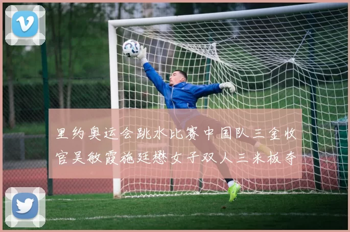 里约奥运会跳水比赛中国队三金收官吴敏霞施廷懋女子双人三米板夺冠