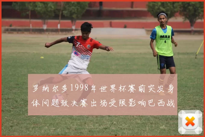 罗纳尔多1998年世界杯赛前突发身体问题致决赛出场受限影响巴西战术